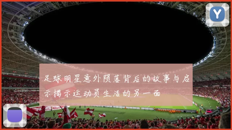 足球明星意外陨落背后的故事与启示揭示运动员生活的另一面