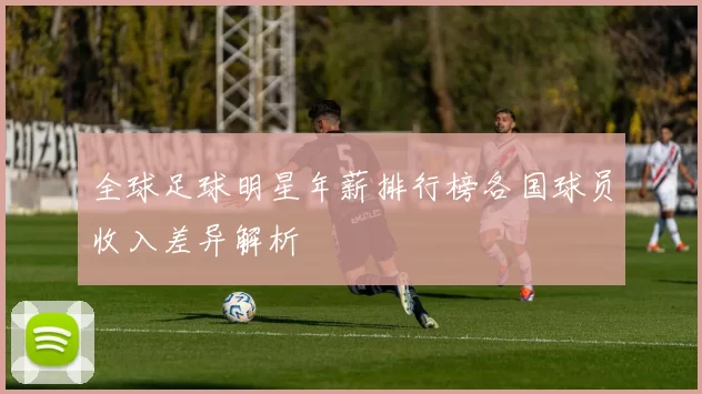 全球足球明星年薪排行榜各国球员收入差异解析