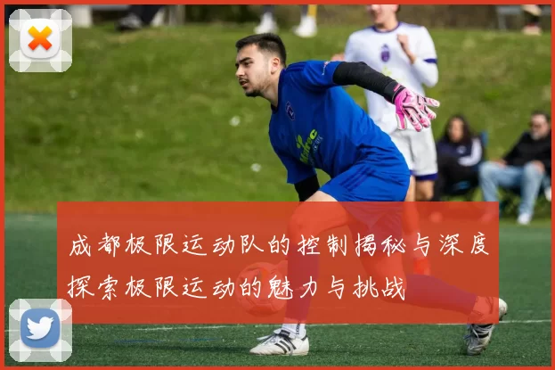 成都极限运动队的控制揭秘与深度探索极限运动的魅力与挑战