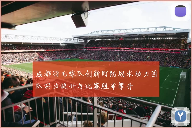成都羽毛球队创新盯防战术助力团队实力提升与比赛胜率攀升