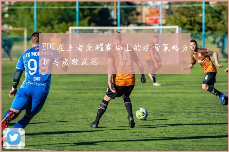 EDG在王者荣耀赛场上的运营策略分析与成败反思