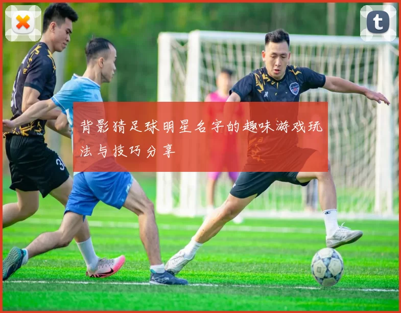 背影猜足球明星名字的趣味游戏玩法与技巧分享