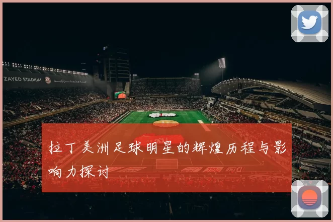 拉丁美洲足球明星的辉煌历程与影响力探讨