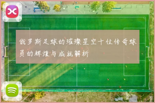 俄罗斯足球的璀璨星空十位传奇球员的辉煌与成就解析