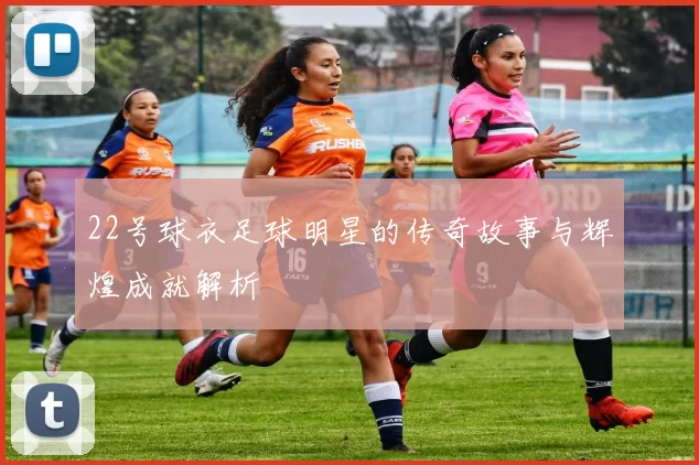 22号球衣足球明星的传奇故事与辉煌成就解析