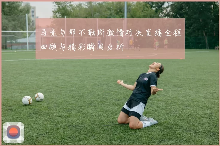 马竞与那不勒斯激情对决直播全程回顾与精彩瞬间分析