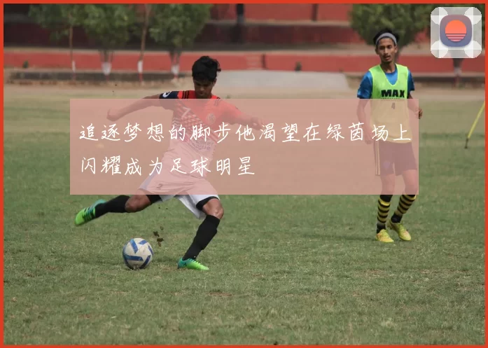 追逐梦想的脚步他渴望在绿茵场上闪耀成为足球明星