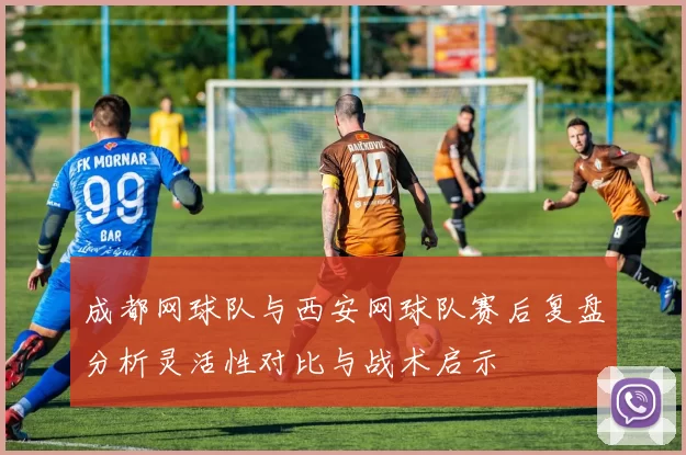 成都网球队与西安网球队赛后复盘分析灵活性对比与战术启示