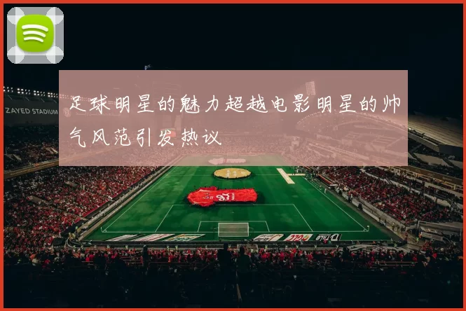 足球明星的魅力超越电影明星的帅气风范引发热议