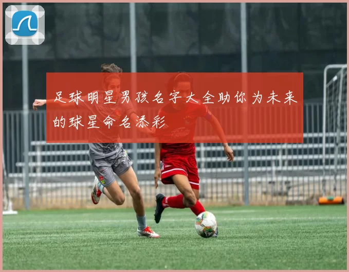 足球明星男孩名字大全助你为未来的球星命名添彩