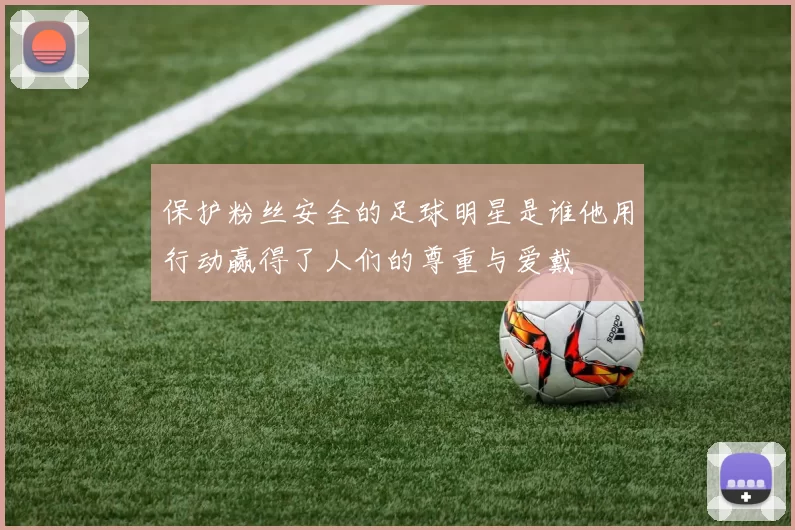 保护粉丝安全的足球明星是谁他用行动赢得了人们的尊重与爱戴