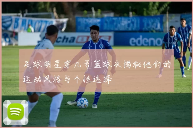 足球明星穿几号篮球衣揭秘他们的运动风格与个性选择