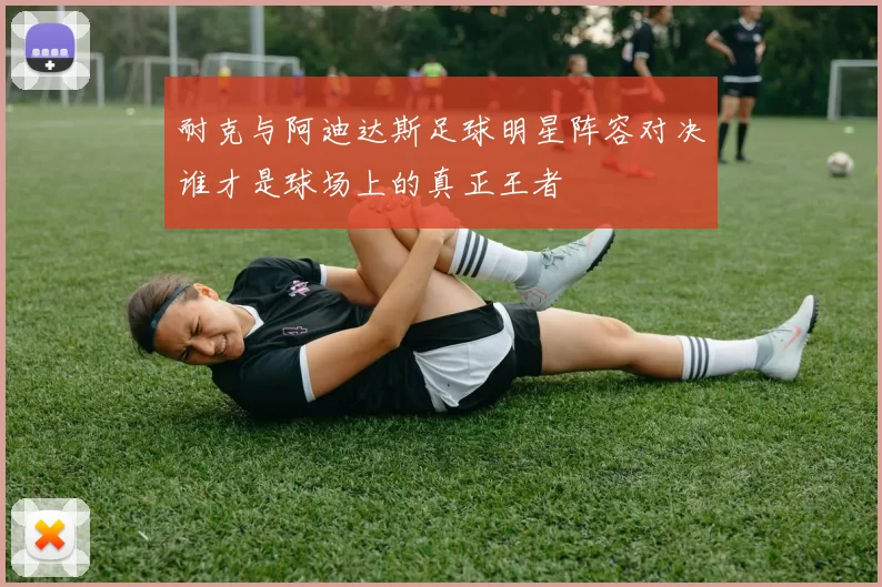 耐克与阿迪达斯足球明星阵容对决谁才是球场上的真正王者
