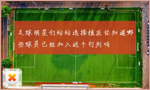 足球明星们纷纷选择植发你知道哪些球员已经加入这个行列吗