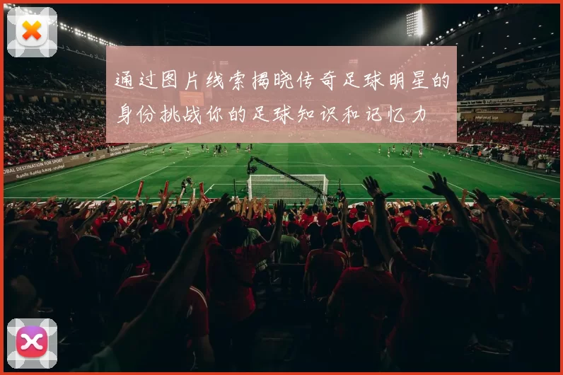 通过图片线索揭晓传奇足球明星的身份挑战你的足球知识和记忆力