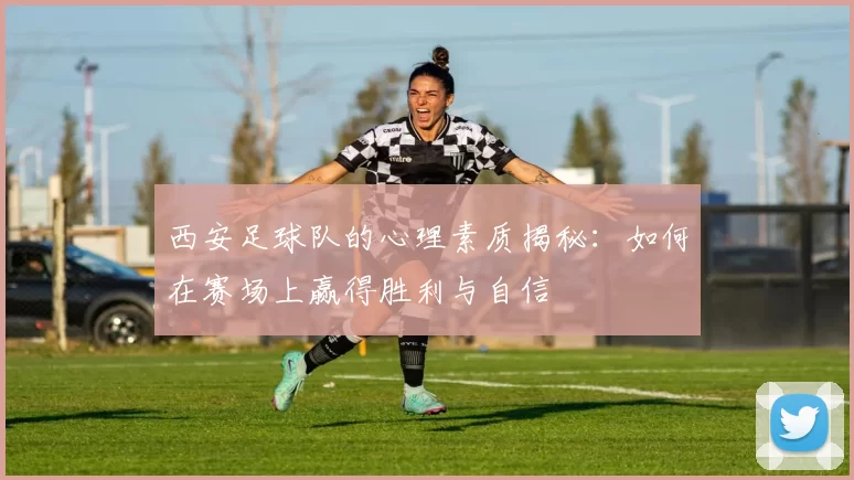 西安足球队的心理素质揭秘：如何在赛场上赢得胜利与自信