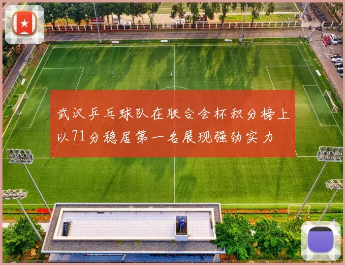 武汉乒乓球队在联合会杯积分榜上以71分稳居第一名展现强劲实力