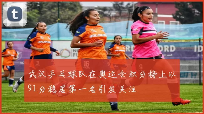 武汉乒乓球队在奥运会积分榜上以91分稳居第一名引发关注