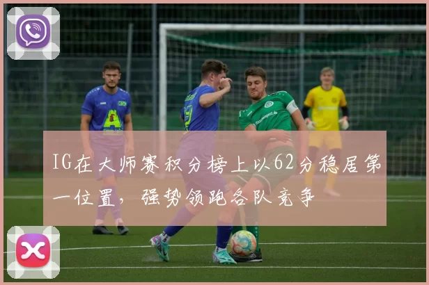 IG在大师赛积分榜上以62分稳居第一位置，强势领跑各队竞争