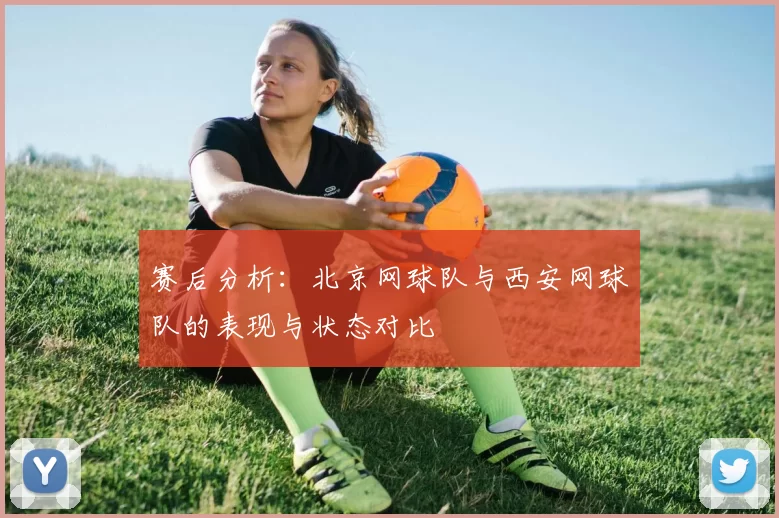 赛后分析：北京网球队与西安网球队的表现与状态对比