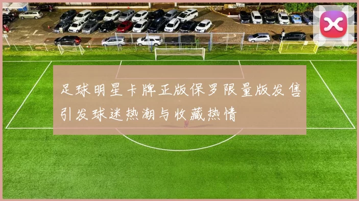 足球明星卡牌正版保罗限量版发售引发球迷热潮与收藏热情