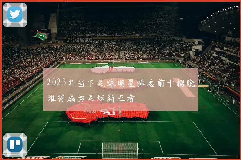 2023年当下足球明星排名前十揭晓谁将成为足坛新王者