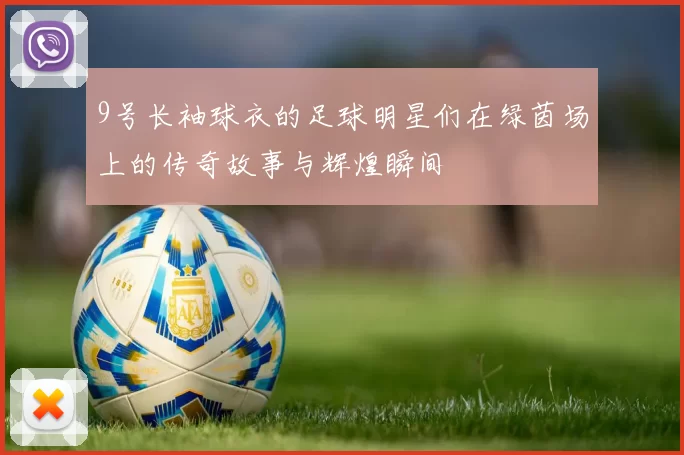 9号长袖球衣的足球明星们在绿茵场上的传奇故事与辉煌瞬间