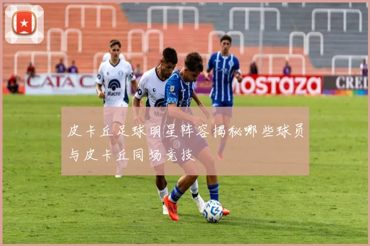 皮卡丘足球明星阵容揭秘哪些球员与皮卡丘同场竞技
