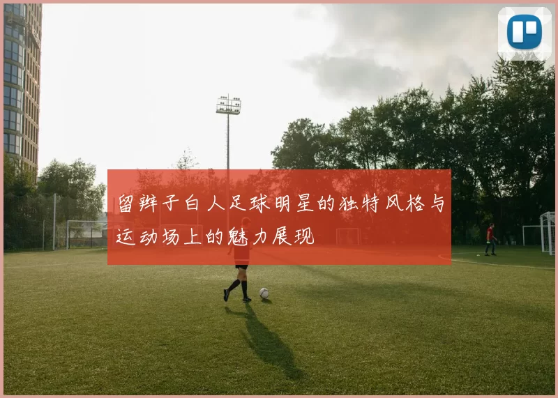 留辫子白人足球明星的独特风格与运动场上的魅力展现