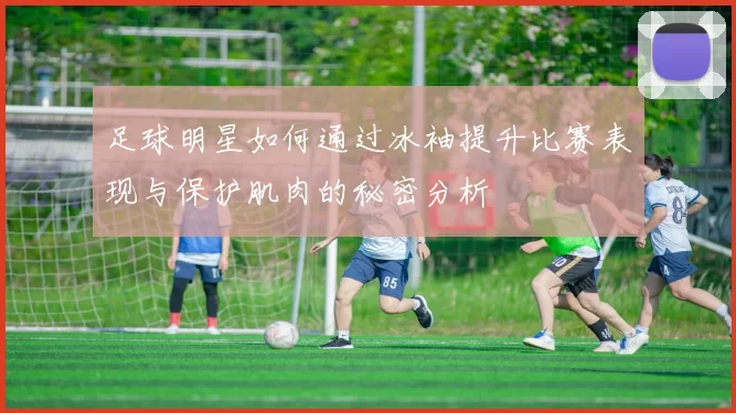 足球明星如何通过冰袖提升比赛表现与保护肌肉的秘密分析