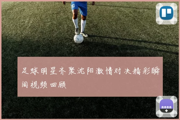 足球明星齐聚沈阳激情对决精彩瞬间视频回顾