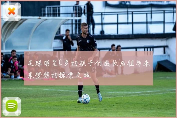 足球明星C罗的孩子们成长历程与未来梦想的探索之旅