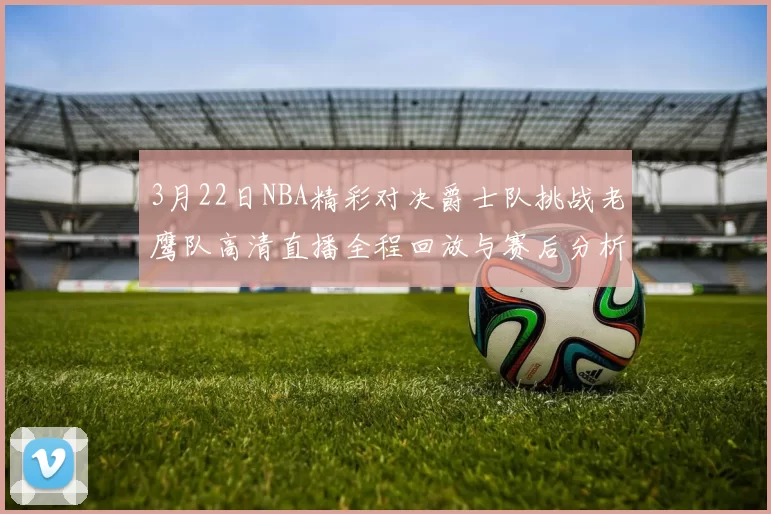 3月22日NBA精彩对决爵士队挑战老鹰队高清直播全程回放与赛后分析