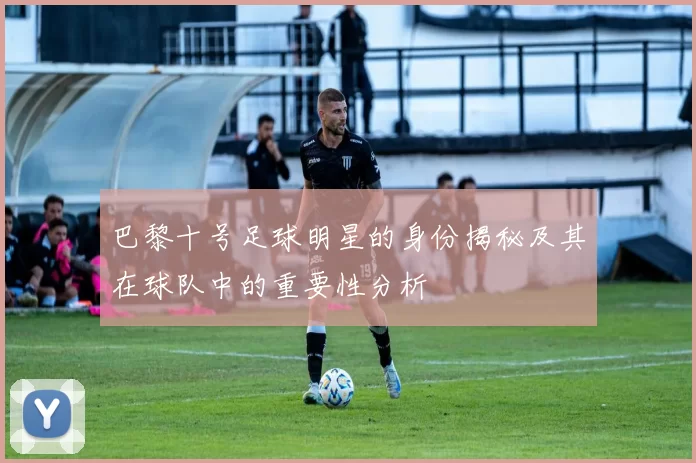 巴黎十号足球明星的身份揭秘及其在球队中的重要性分析