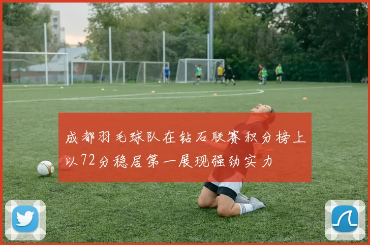 成都羽毛球队在钻石联赛积分榜上以72分稳居第一展现强劲实力