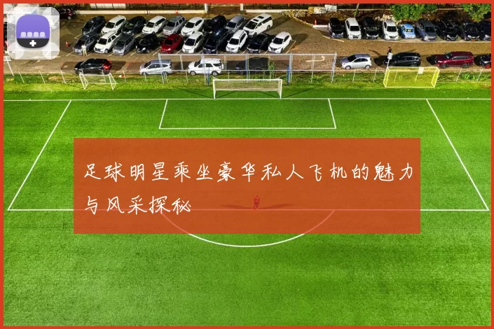 足球明星乘坐豪华私人飞机的魅力与风采探秘