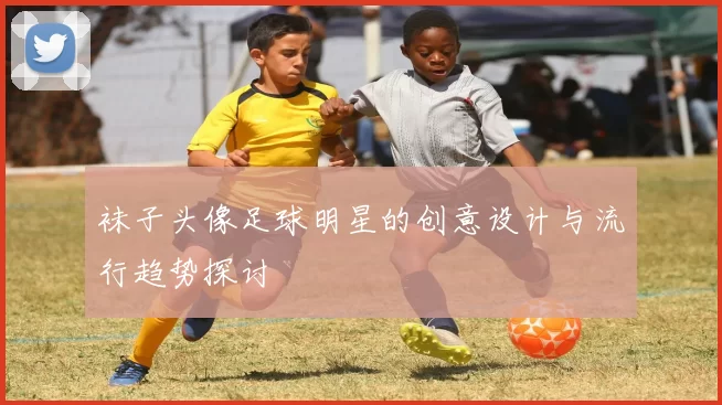 袜子头像足球明星的创意设计与流行趋势探讨
