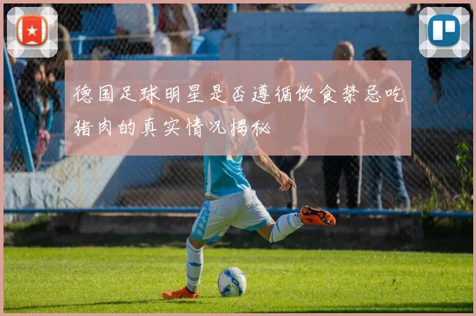 德国足球明星是否遵循饮食禁忌吃猪肉的真实情况揭秘