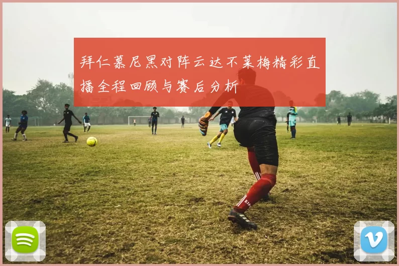 拜仁慕尼黑对阵云达不莱梅精彩直播全程回顾与赛后分析