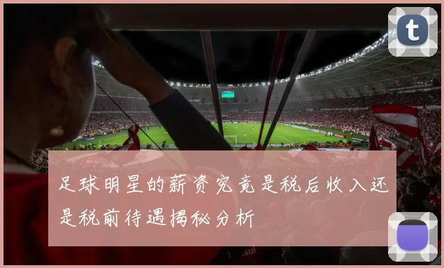 足球明星的薪资究竟是税后收入还是税前待遇揭秘分析