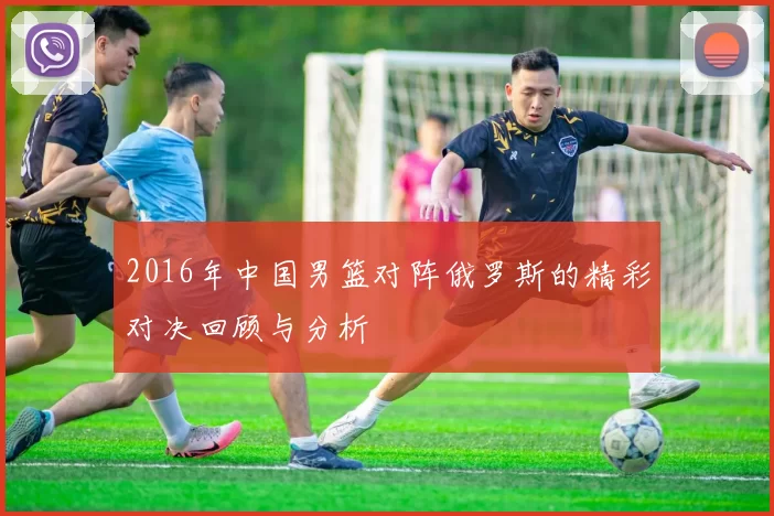 2016年中国男篮对阵俄罗斯的精彩对决回顾与分析