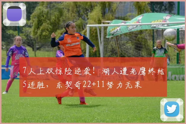 7人上双惊险逆袭！湖人遭老鹰终结5连胜，东契奇22+11努力无果