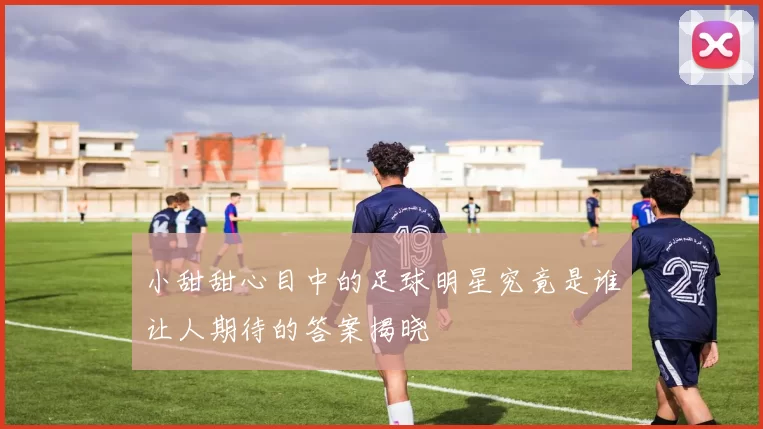 小甜甜心目中的足球明星究竟是谁让人期待的答案揭晓