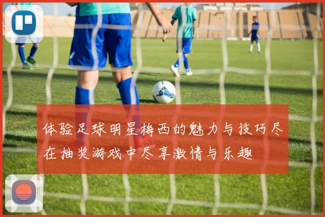 体验足球明星梅西的魅力与技巧尽在抽奖游戏中尽享激情与乐趣