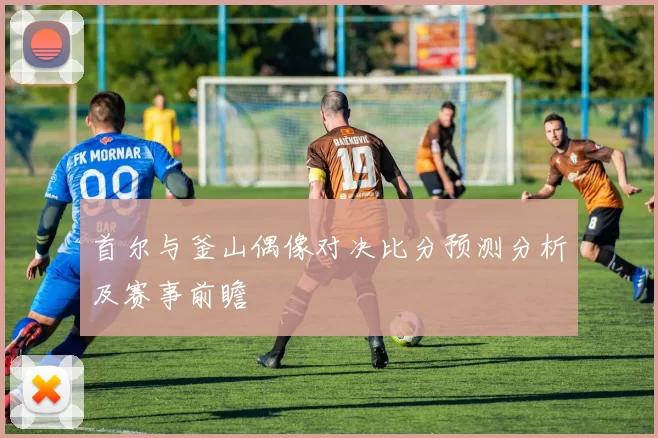 首尔与釜山偶像对决比分预测分析及赛事前瞻