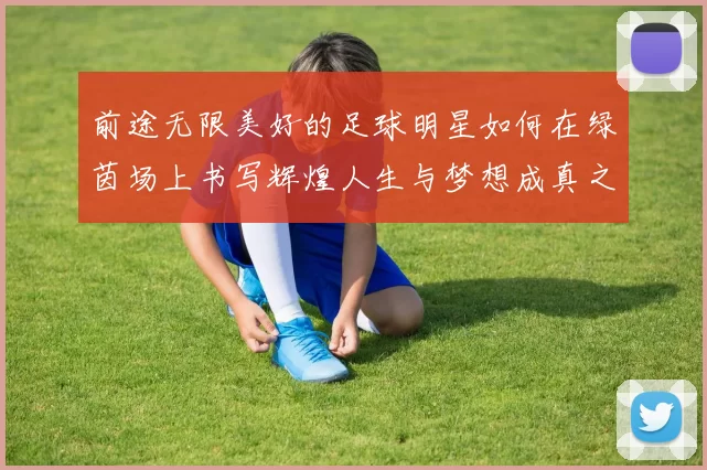 前途无限美好的足球明星如何在绿茵场上书写辉煌人生与梦想成真之路