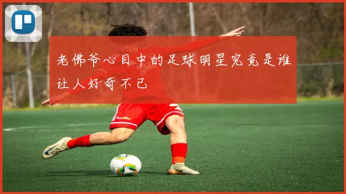 老佛爷心目中的足球明星究竟是谁让人好奇不已