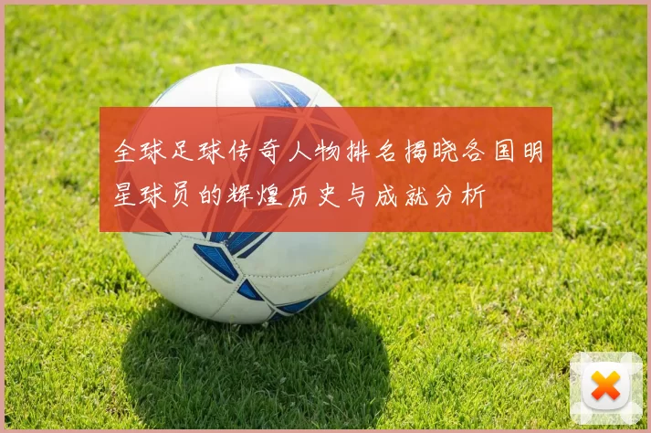 全球足球传奇人物排名揭晓各国明星球员的辉煌历史与成就分析