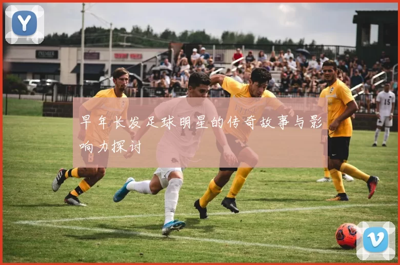 早年长发足球明星的传奇故事与影响力探讨