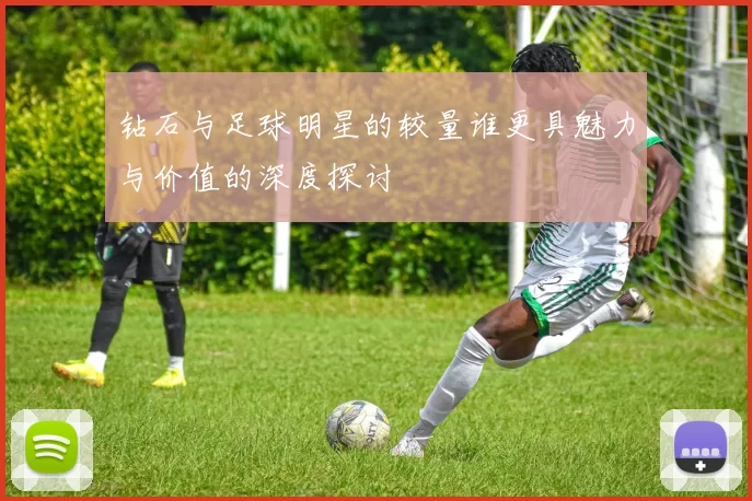 钻石与足球明星的较量谁更具魅力与价值的深度探讨